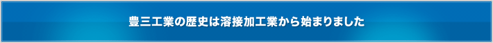 豊三工業の歴史は溶接加工業から始まりました