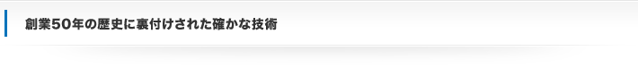 創業50年の歴史に裏付けされた確かな技術